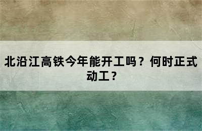 北沿江高铁今年能开工吗？何时正式动工？