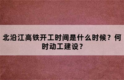 北沿江高铁开工时间是什么时候？何时动工建设？