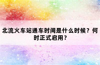 北流火车站通车时间是什么时候？何时正式启用？