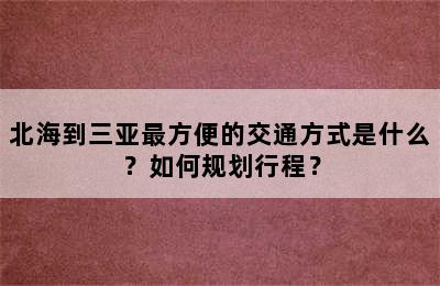 北海到三亚最方便的交通方式是什么？如何规划行程？