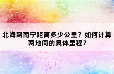 北海到南宁距离多少公里？如何计算两地间的具体里程？