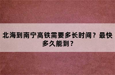 北海到南宁高铁需要多长时间？最快多久能到？