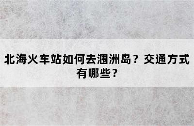北海火车站如何去涠洲岛？交通方式有哪些？