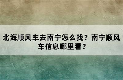 北海顺风车去南宁怎么找？南宁顺风车信息哪里看？