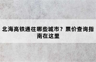 北海高铁通往哪些城市？票价查询指南在这里