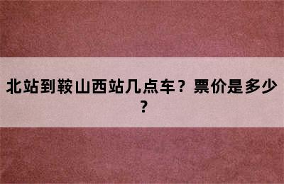 北站到鞍山西站几点车？票价是多少？