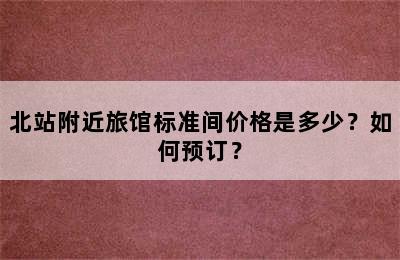 北站附近旅馆标准间价格是多少？如何预订？