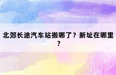 北郊长途汽车站搬哪了？新址在哪里？