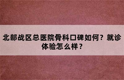 北部战区总医院骨科口碑如何？就诊体验怎么样？