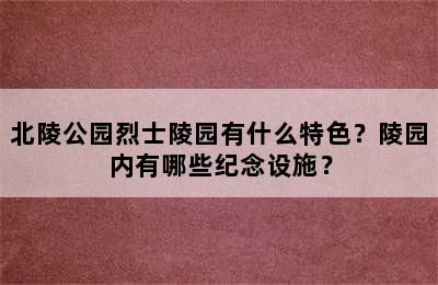 北陵公园烈士陵园有什么特色？陵园内有哪些纪念设施？