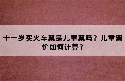 十一岁买火车票是儿童票吗？儿童票价如何计算？