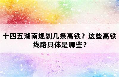 十四五湖南规划几条高铁？这些高铁线路具体是哪些？