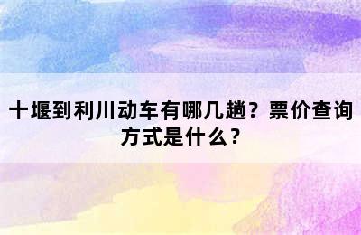 十堰到利川动车有哪几趟？票价查询方式是什么？