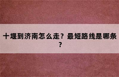 十堰到济南怎么走？最短路线是哪条？