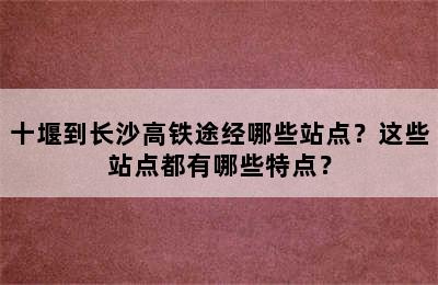十堰到长沙高铁途经哪些站点？这些站点都有哪些特点？