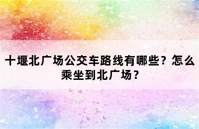 十堰北广场公交车路线有哪些？怎么乘坐到北广场？