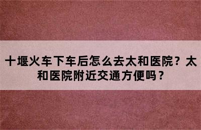十堰火车下车后怎么去太和医院？太和医院附近交通方便吗？