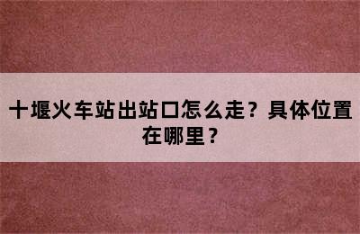 十堰火车站出站口怎么走？具体位置在哪里？