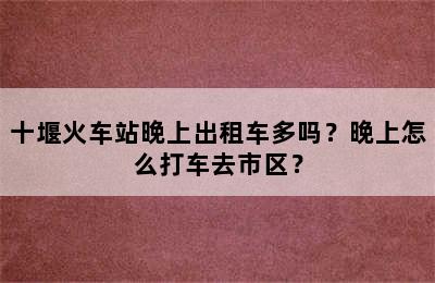 十堰火车站晚上出租车多吗？晚上怎么打车去市区？