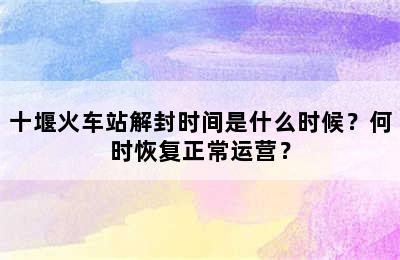 十堰火车站解封时间是什么时候？何时恢复正常运营？