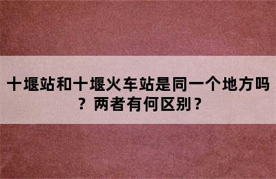 十堰站和十堰火车站是同一个地方吗？两者有何区别？