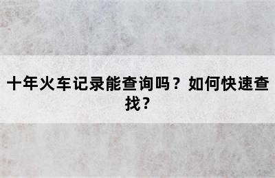 十年火车记录能查询吗？如何快速查找？
