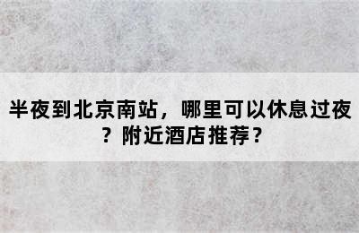 半夜到北京南站，哪里可以休息过夜？附近酒店推荐？