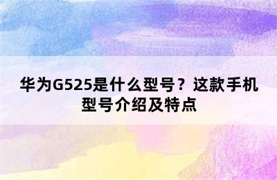 华为G525是什么型号？这款手机型号介绍及特点