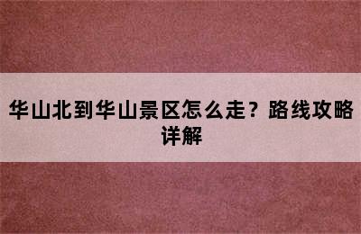 华山北到华山景区怎么走？路线攻略详解