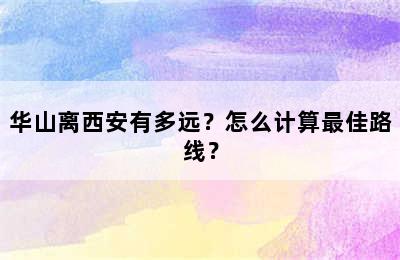 华山离西安有多远？怎么计算最佳路线？