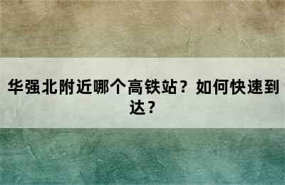 华强北附近哪个高铁站？如何快速到达？