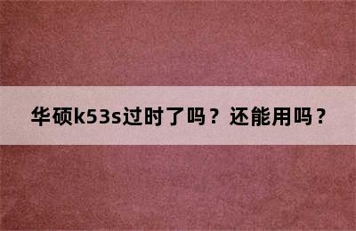 华硕k53s过时了吗？还能用吗？