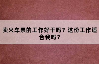 卖火车票的工作好干吗？这份工作适合我吗？