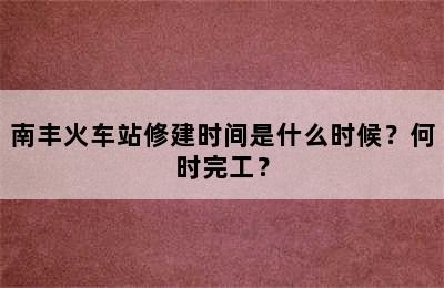 南丰火车站修建时间是什么时候？何时完工？