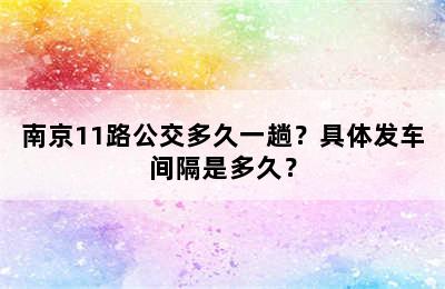 南京11路公交多久一趟？具体发车间隔是多久？