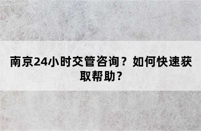 南京24小时交管咨询？如何快速获取帮助？