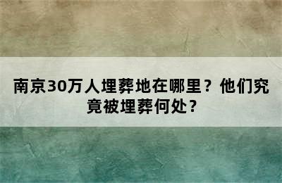 南京30万人埋葬地在哪里？他们究竟被埋葬何处？