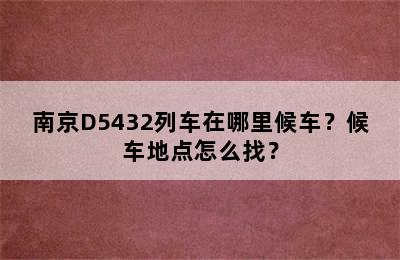 南京D5432列车在哪里候车？候车地点怎么找？