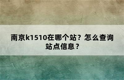 南京k1510在哪个站？怎么查询站点信息？