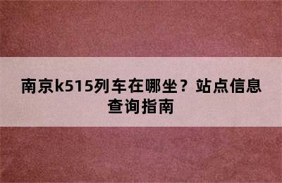 南京k515列车在哪坐？站点信息查询指南