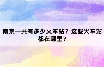 南京一共有多少火车站？这些火车站都在哪里？