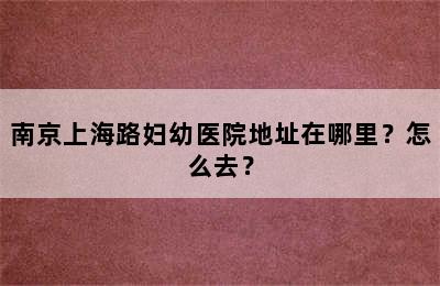 南京上海路妇幼医院地址在哪里？怎么去？