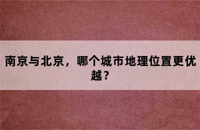南京与北京，哪个城市地理位置更优越？