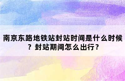 南京东路地铁站封站时间是什么时候？封站期间怎么出行？