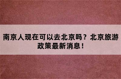 南京人现在可以去北京吗？北京旅游政策最新消息！