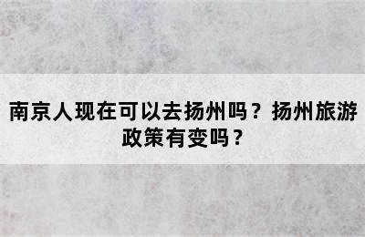 南京人现在可以去扬州吗？扬州旅游政策有变吗？