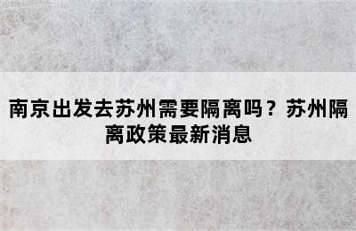 南京出发去苏州需要隔离吗？苏州隔离政策最新消息