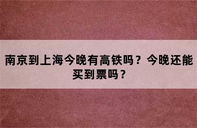 南京到上海今晚有高铁吗？今晚还能买到票吗？