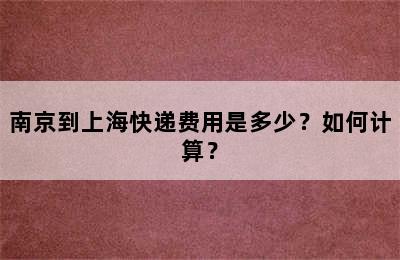 南京到上海快递费用是多少？如何计算？