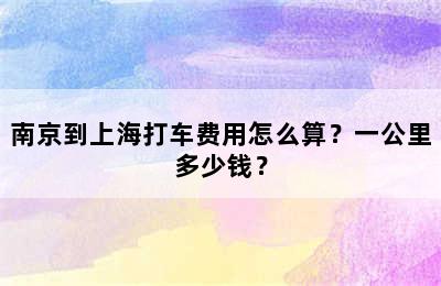南京到上海打车费用怎么算？一公里多少钱？